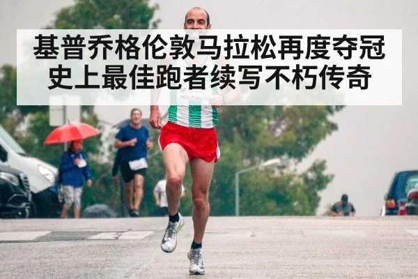 基普乔格伦敦马拉松再度夺冠 史上最佳跑者续写不朽传奇