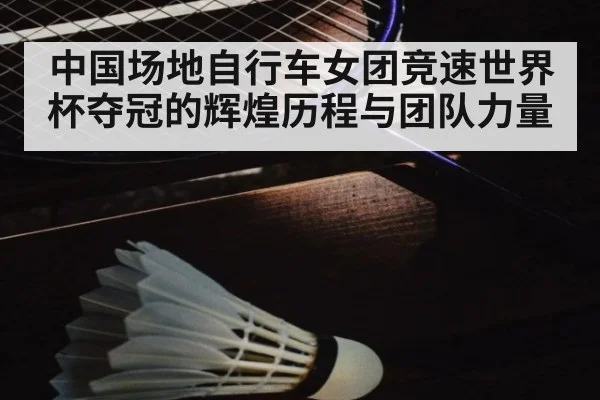 中国场地自行车女团竞速世界杯夺冠的辉煌历程与团队力量