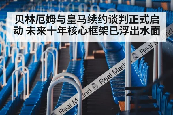 贝林厄姆与皇马续约谈判正式启动 未来十年核心框架已浮出水面