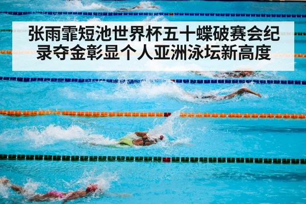 张雨霏短池世界杯五十蝶破赛会纪录夺金彰显个人亚洲泳坛新高度